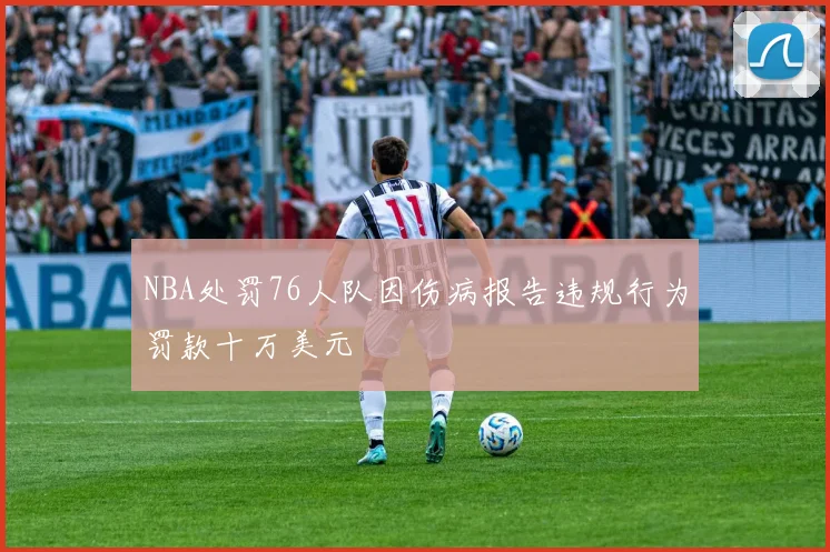 NBA处罚76人队因伤病报告违规行为罚款十万美元
