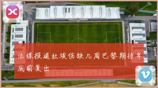 法媒报道杜埃伤缺几周巴黎期待年底前复出