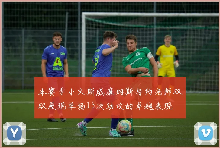 本赛季小文斯威廉姆斯与约老师双双展现单场15次助攻的卓越表现