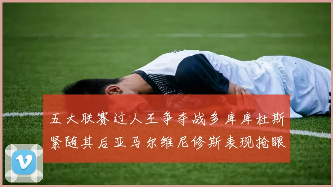 五大联赛过人王争夺战多库库杜斯紧随其后亚马尔维尼修斯表现抢眼