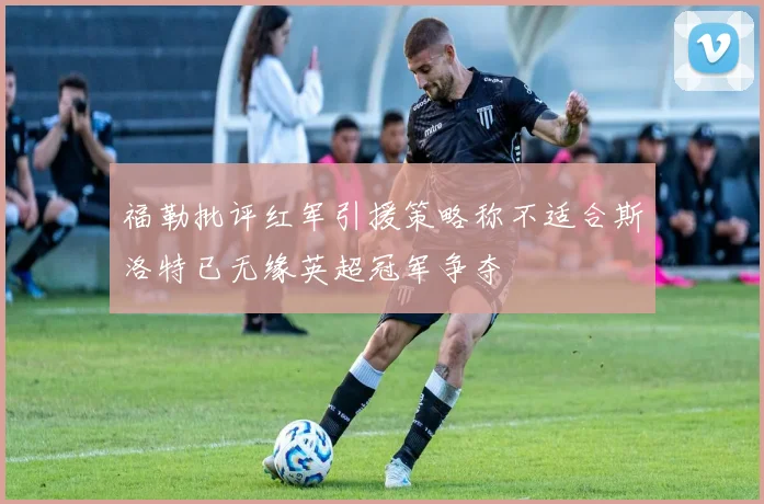 福勒批评红军引援策略称不适合斯洛特已无缘英超冠军争夺