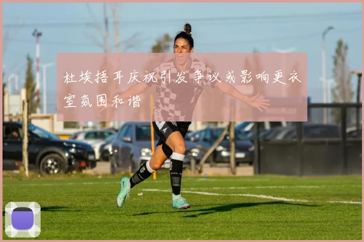 杜埃捂耳庆祝引发争议或影响更衣室氛围和谐