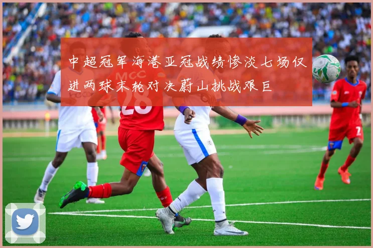 中超冠军海港亚冠战绩惨淡七场仅进两球末轮对决蔚山挑战艰巨