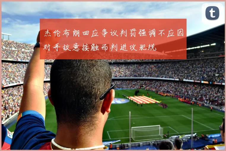 杰伦布朗回应争议判罚强调不应因对手故意接触而判进攻犯规